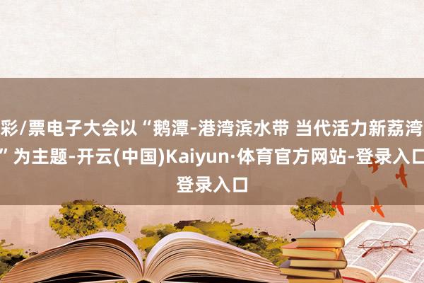 彩/票电子大会以“鹅潭-港湾滨水带 当代活力新荔湾”为主题-开云(中国)Kaiyun·体育官方网站-登录入口