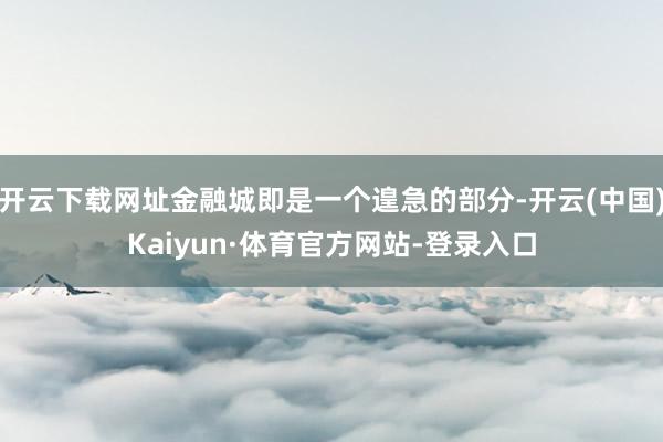 开云下载网址金融城即是一个遑急的部分-开云(中国)Kaiyun·体育官方网站-登录入口