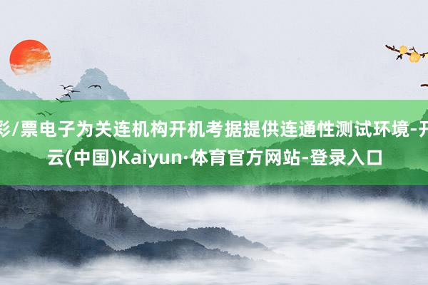 彩/票电子为关连机构开机考据提供连通性测试环境-开云(中国)Kaiyun·体育官方网站-登录入口