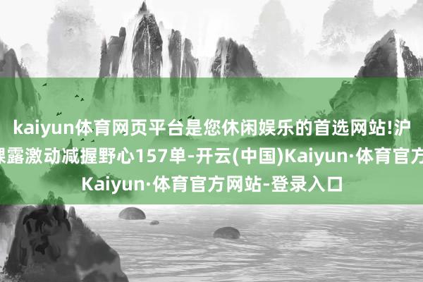 kaiyun体育网页平台是您休闲娱乐的首选网站!沪深上市公司共裸露激动减握野心157单-开云(中国)Kaiyun·体育官方网站-登录入口