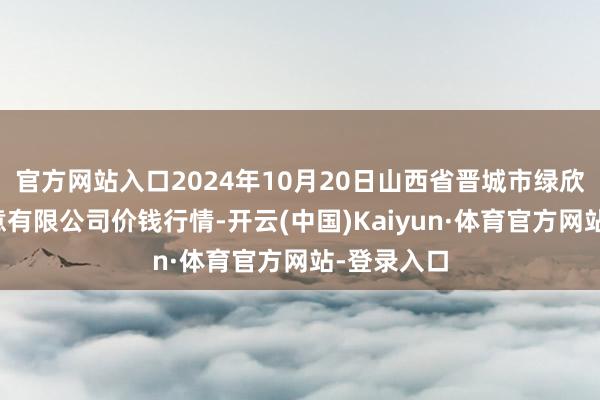 官方网站入口2024年10月20日山西省晋城市绿欣农家具生意有限公司价钱行情-开云(中国)Kaiyun·体育官方网站-登录入口