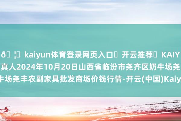 🦄kaiyun体育登录网页入口✅开云推荐✅KAIYUN SPORTS为您提供:真人2024年10月20日山西省临汾市尧齐区奶牛场尧丰农副家具批发商场价钱行情-开云(中国)Kaiyun·体育官方网站-登录入口