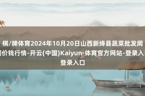 棋/牌体育2024年10月20日山西新绛县蔬菜批发阛阓价钱行情-开云(中国)Kaiyun·体育官方网站-登录入口