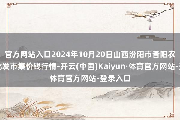 官方网站入口2024年10月20日山西汾阳市晋阳农副居品批发市集价钱行情-开云(中国)Kaiyun·体育官方网站-登录入口