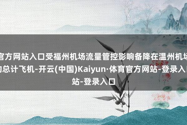 官方网站入口受福州机场流量管控影响备降在温州机场的总计飞机-开云(中国)Kaiyun·体育官方网站-登录入口