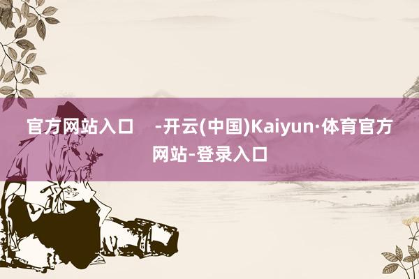 官方网站入口    -开云(中国)Kaiyun·体育官方网站-登录入口