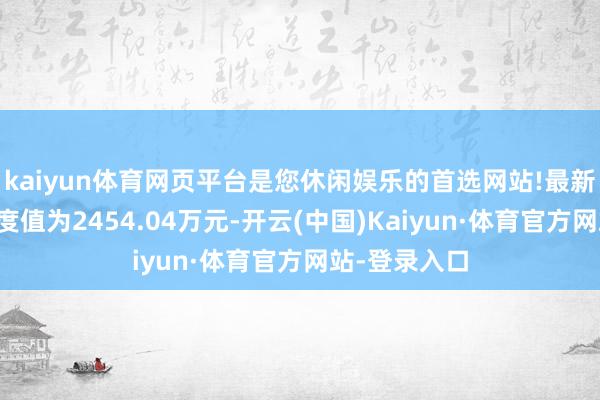 kaiyun体育网页平台是您休闲娱乐的首选网站!最新金钱净值测度值为2454.04万元-开云(中国)Kaiyun·体育官方网站-登录入口