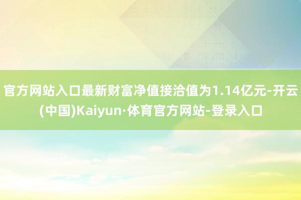 官方网站入口最新财富净值接洽值为1.14亿元-开云(中国)Kaiyun·体育官方网站-登录入口