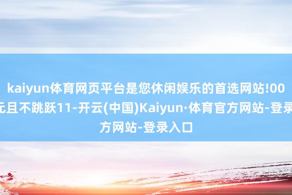 kaiyun体育网页平台是您休闲娱乐的首选网站!000万元且不跳跃11-开云(中国)Kaiyun·体育官方网站-登录入口