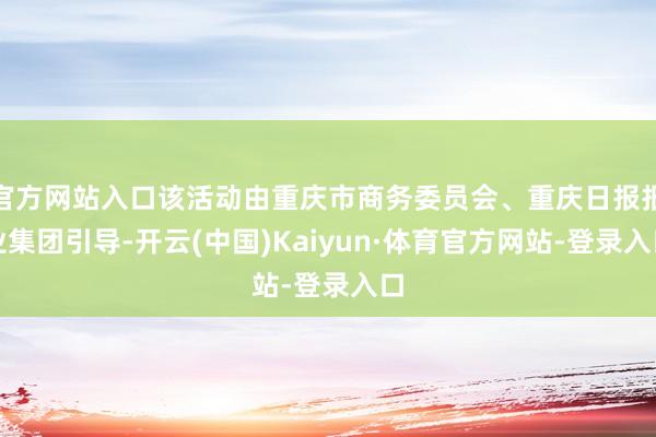 官方网站入口该活动由重庆市商务委员会、重庆日报报业集团引导-开云(中国)Kaiyun·体育官方网站-登录入口