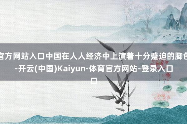 官方网站入口中国在人人经济中上演着十分蹙迫的脚色-开云(中国)Kaiyun·体育官方网站-登录入口