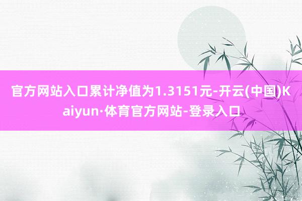 官方网站入口累计净值为1.3151元-开云(中国)Kaiyun·体育官方网站-登录入口