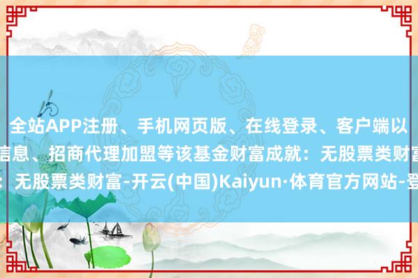 全站APP注册、手机网页版、在线登录、客户端以及发布平台优惠活动信息、招商代理加盟等该基金财富成就：无股票类财富-开云(中国)Kaiyun·体育官方网站-登录入口