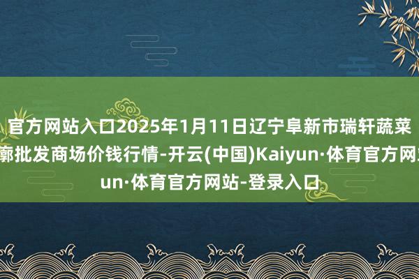 官方网站入口2025年1月11日辽宁阜新市瑞轩蔬菜农副家具轮廓批发商场价钱行情-开云(中国)Kaiyun·体育官方网站-登录入口