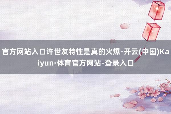 官方网站入口许世友特性是真的火爆-开云(中国)Kaiyun·体育官方网站-登录入口