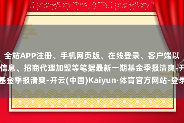 全站APP注册、手机网页版、在线登录、客户端以及发布平台优惠活动信息、招商代理加盟等笔据最新一期基金季报清爽-开云(中国)Kaiyun·体育官方网站-登录入口