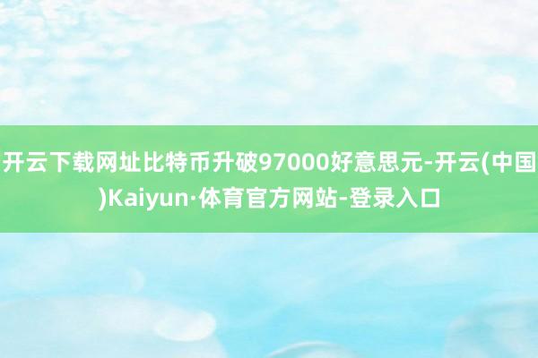 开云下载网址比特币升破97000好意思元-开云(中国)Kaiyun·体育官方网站-登录入口