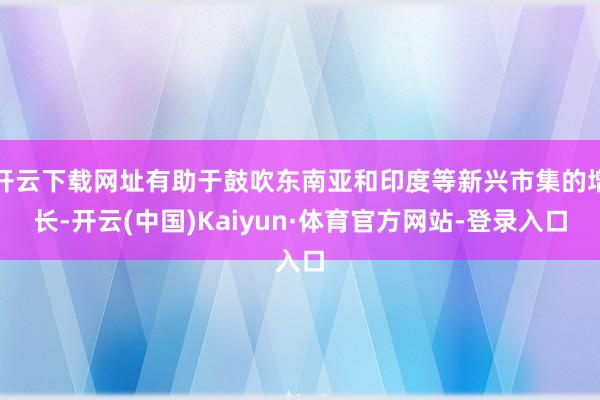 开云下载网址有助于鼓吹东南亚和印度等新兴市集的增长-开云(中国)Kaiyun·体育官方网站-登录入口