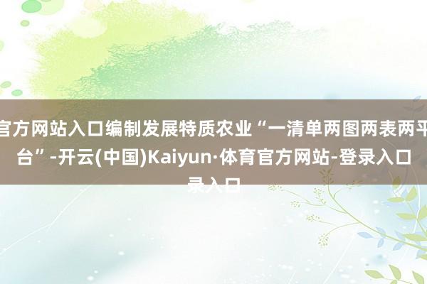 官方网站入口编制发展特质农业“一清单两图两表两平台”-开云(中国)Kaiyun·体育官方网站-登录入口