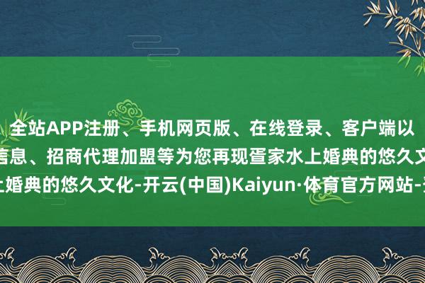 全站APP注册、手机网页版、在线登录、客户端以及发布平台优惠活动信息、招商代理加盟等为您再现疍家水上婚典的悠久文化-开云(中国)Kaiyun·体育官方网站-登录入口