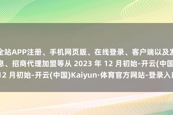 全站APP注册、手机网页版、在线登录、客户端以及发布平台优惠活动信息、招商代理加盟等从 2023 年 12 月初始-开云(中国)Kaiyun·体育官方网站-登录入口