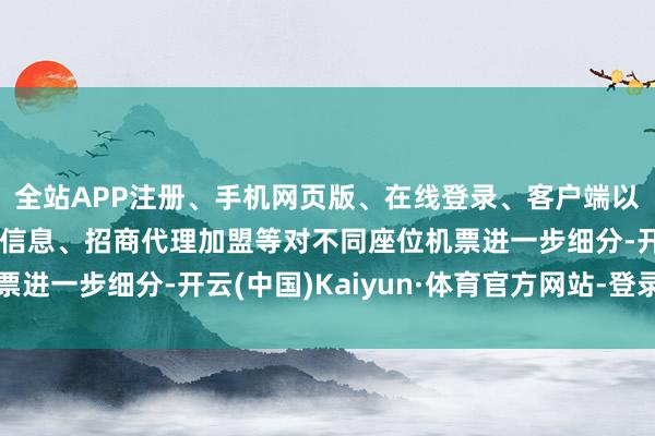 全站APP注册、手机网页版、在线登录、客户端以及发布平台优惠活动信息、招商代理加盟等对不同座位机票进一步细分-开云(中国)Kaiyun·体育官方网站-登录入口