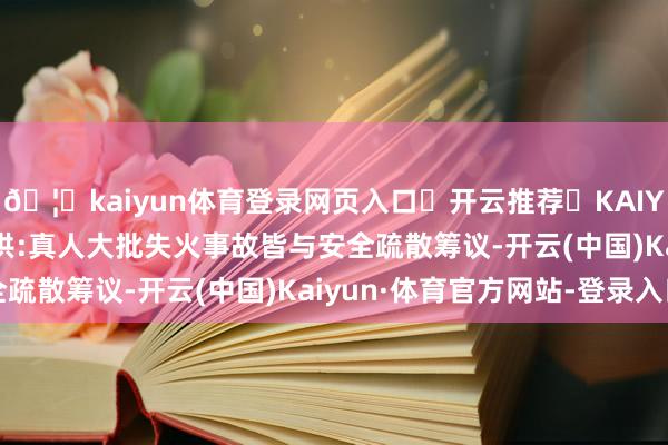 🦄kaiyun体育登录网页入口✅开云推荐✅KAIYUN SPORTS为您提供:真人大批失火事故皆与安全疏散筹议-开云(中国)Kaiyun·体育官方网站-登录入口