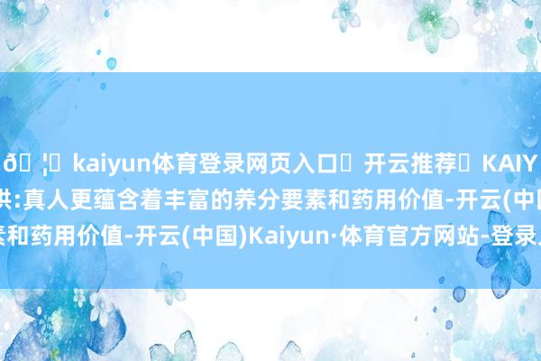 🦄kaiyun体育登录网页入口✅开云推荐✅KAIYUN SPORTS为您提供:真人更蕴含着丰富的养分要素和药用价值-开云(中国)Kaiyun·体育官方网站-登录入口