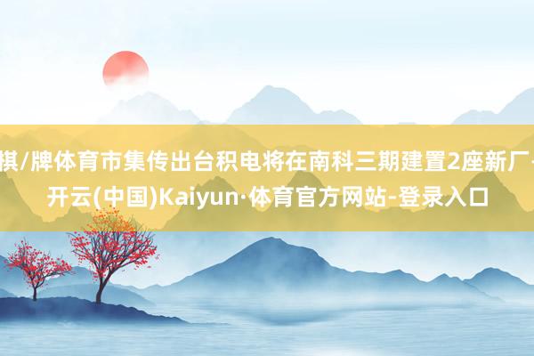 棋/牌体育市集传出台积电将在南科三期建置2座新厂-开云(中国)Kaiyun·体育官方网站-登录入口