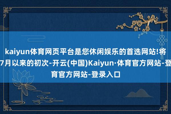 kaiyun体育网页平台是您休闲娱乐的首选网站!将是旧年7月以来的初次-开云(中国)Kaiyun·体育官方网站-登录入口