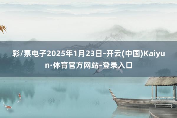 彩/票电子2025年1月23日-开云(中国)Kaiyun·体育官方网站-登录入口