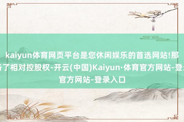 kaiyun体育网页平台是您休闲娱乐的首选网站!那就具备了相对控股权-开云(中国)Kaiyun·体育官方网站-登录入口