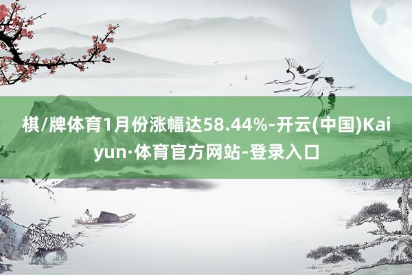 棋/牌体育1月份涨幅达58.44%-开云(中国)Kaiyun·体育官方网站-登录入口