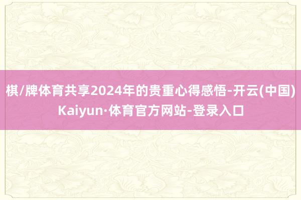 棋/牌体育共享2024年的贵重心得感悟-开云(中国)Kaiyun·体育官方网站-登录入口