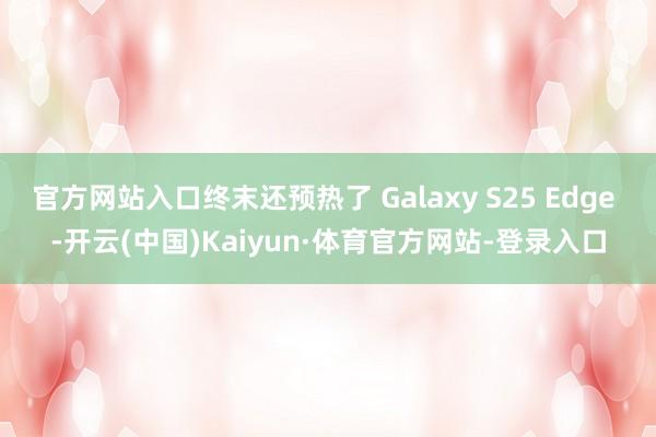 官方网站入口终末还预热了 Galaxy S25 Edge -开云(中国)Kaiyun·体育官方网站-登录入口