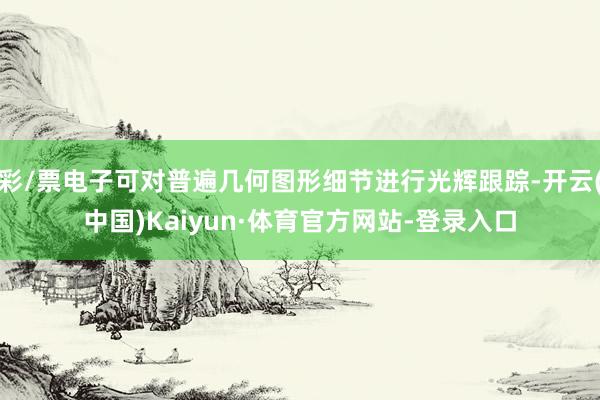 彩/票电子可对普遍几何图形细节进行光辉跟踪-开云(中国)Kaiyun·体育官方网站-登录入口