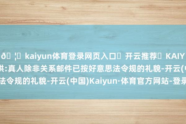 🦄kaiyun体育登录网页入口✅开云推荐✅KAIYUN SPORTS为您提供:真人除非关系邮件已按好意思法令规的礼貌-开云(中国)Kaiyun·体育官方网站-登录入口