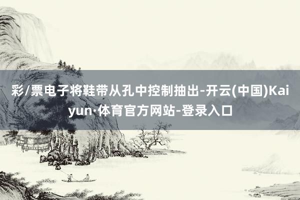 彩/票电子将鞋带从孔中控制抽出-开云(中国)Kaiyun·体育官方网站-登录入口