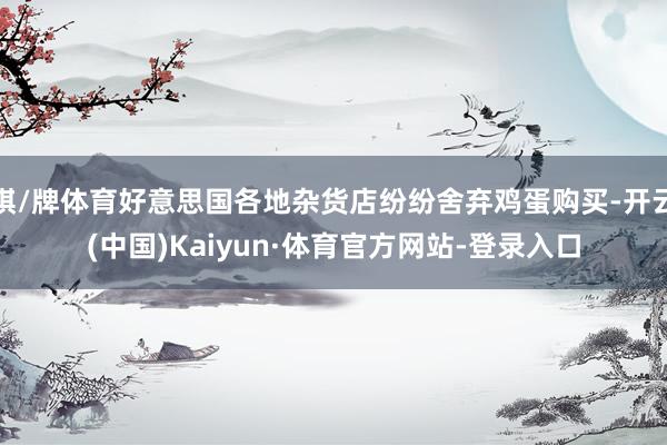 棋/牌体育好意思国各地杂货店纷纷舍弃鸡蛋购买-开云(中国)Kaiyun·体育官方网站-登录入口