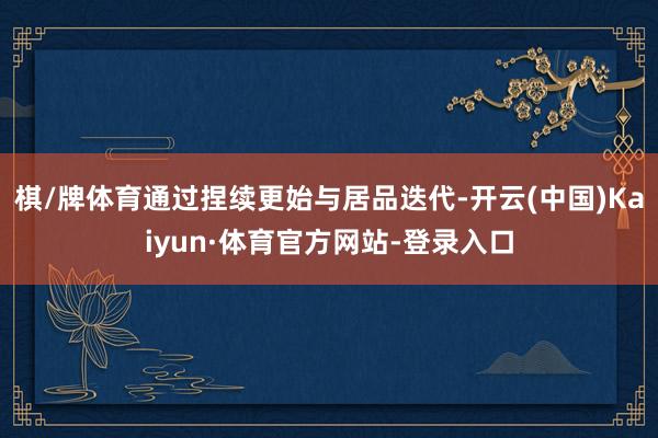 棋/牌体育通过捏续更始与居品迭代-开云(中国)Kaiyun·体育官方网站-登录入口