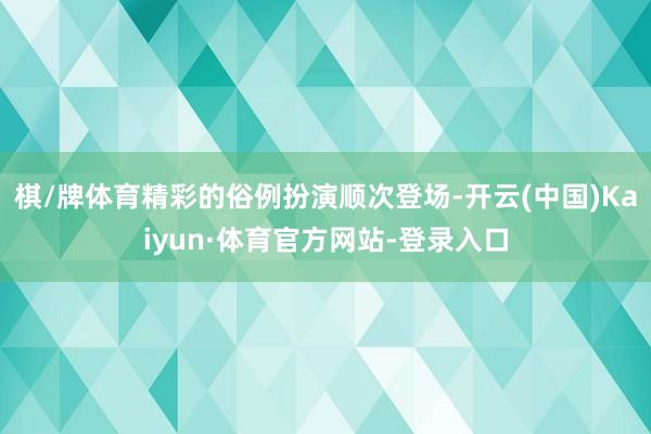 棋/牌体育精彩的俗例扮演顺次登场-开云(中国)Kaiyun·体育官方网站-登录入口