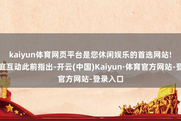 kaiyun体育网页平台是您休闲娱乐的首选网站!　　百奥家庭互动此前指出-开云(中国)Kaiyun·体育官方网站-登录入口