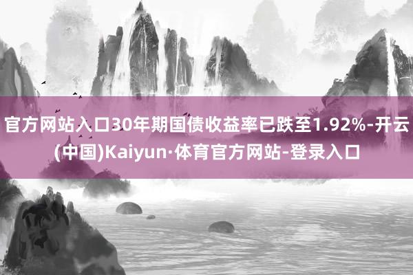 官方网站入口30年期国债收益率已跌至1.92%-开云(中国)Kaiyun·体育官方网站-登录入口