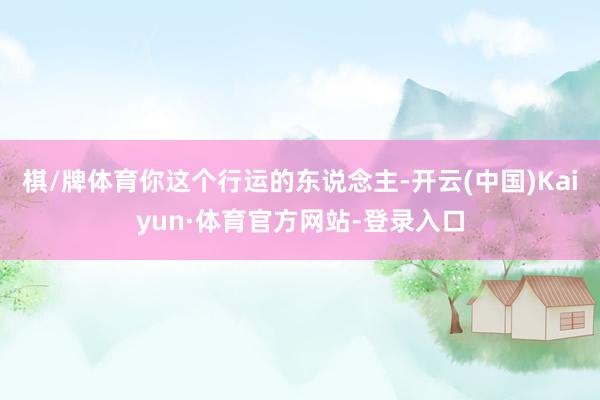 棋/牌体育你这个行运的东说念主-开云(中国)Kaiyun·体育官方网站-登录入口
