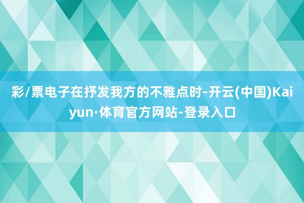 彩/票电子在抒发我方的不雅点时-开云(中国)Kaiyun·体育官方网站-登录入口