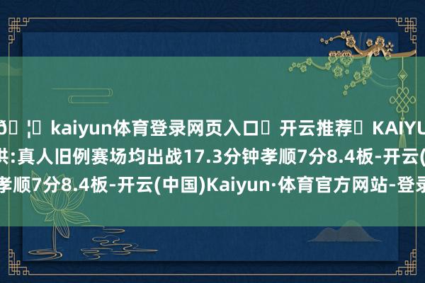 🦄kaiyun体育登录网页入口✅开云推荐✅KAIYUN SPORTS为您提供:真人旧例赛场均出战17.3分钟孝顺7分8.4板-开云(中国)Kaiyun·体育官方网站-登录入口