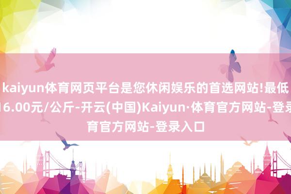 kaiyun体育网页平台是您休闲娱乐的首选网站!最低报价16.00元/公斤-开云(中国)Kaiyun·体育官方网站-登录入口