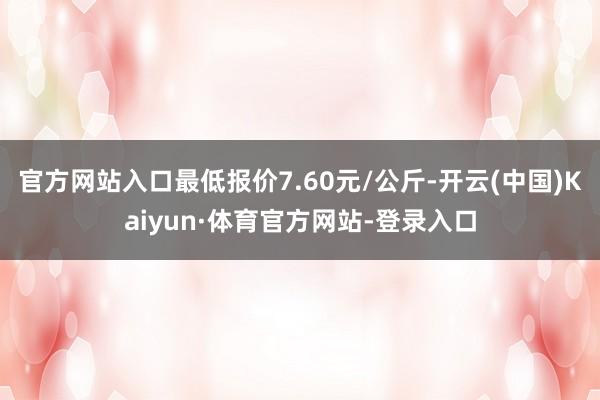 官方网站入口最低报价7.60元/公斤-开云(中国)Kaiyun·体育官方网站-登录入口