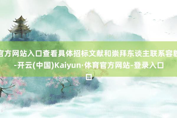 官方网站入口查看具体招标文献和崇拜东谈主联系容貌-开云(中国)Kaiyun·体育官方网站-登录入口