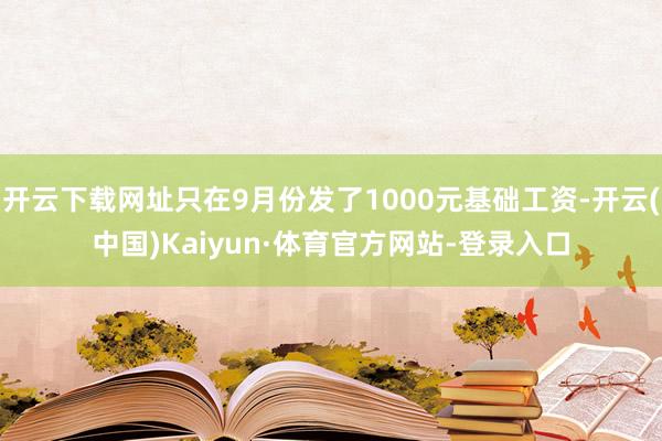 开云下载网址只在9月份发了1000元基础工资-开云(中国)Kaiyun·体育官方网站-登录入口
